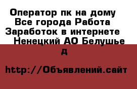 Оператор пк на дому - Все города Работа » Заработок в интернете   . Ненецкий АО,Белушье д.